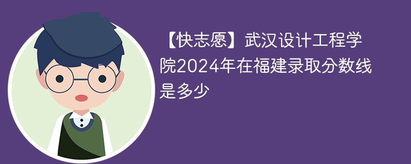 【快志愿】武汉设计工程学院2024年在福建录取分数线是多少