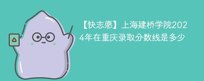 【快志愿】上海建桥学院2024年在重庆录取分数线是多少