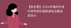 2024年福州外语外贸学院在海南录取分数线是多少（2023~2021近三年分数位次）