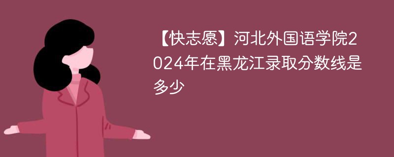 【快志愿】河北外国语学院2024年在黑龙江录取分数线是多少