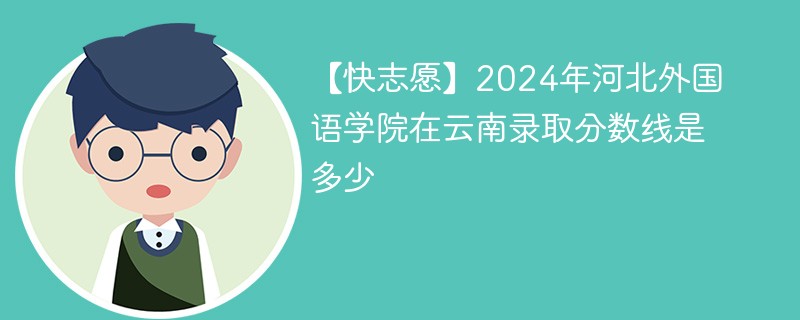 【快志愿】2024年河北外国语学院在云南录取分数线是多少