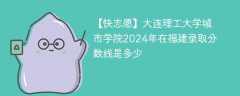 大连理工大学城市学院2024年在福建录取分数线是多少（2023~2021近三年分数位次）