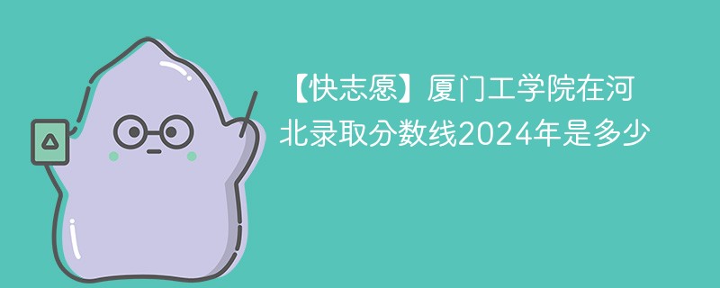 【快志愿】厦门工学院在河北录取分数线2024年是多少