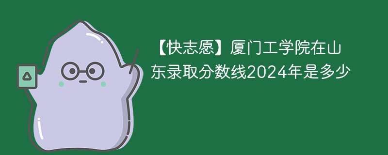 【快志愿】厦门工学院在山东录取分数线2024年是多少