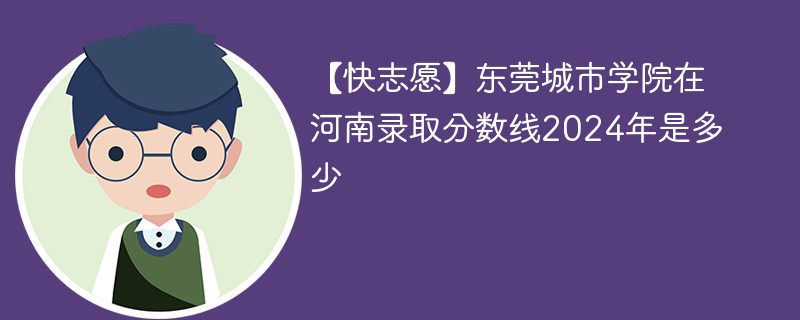 【快志愿】东莞城市学院在河南录取分数线2024年是多少