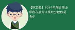 2024年烟台南山学院在黑龙江录取分数线是多少（2023~2021近三年分数位次）