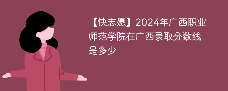 【快志愿】2024年广西职业师范学院在广西录取分数线是多少