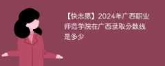 2024年广西职业师范学院在广西录取分数线是多少（2023~2021近三年分数位次）