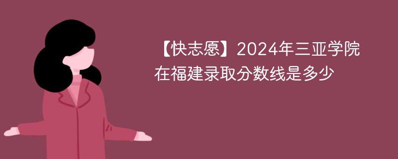 【快志愿】2024年三亚学院在福建录取分数线是多少