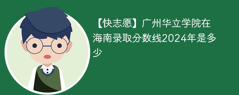 【快志愿】广州华立学院在海南录取分数线2024年是多少