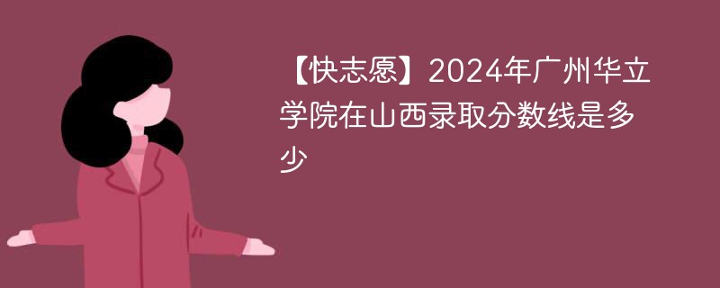 【快志愿】2024年广州华立学院在山西录取分数线是多少