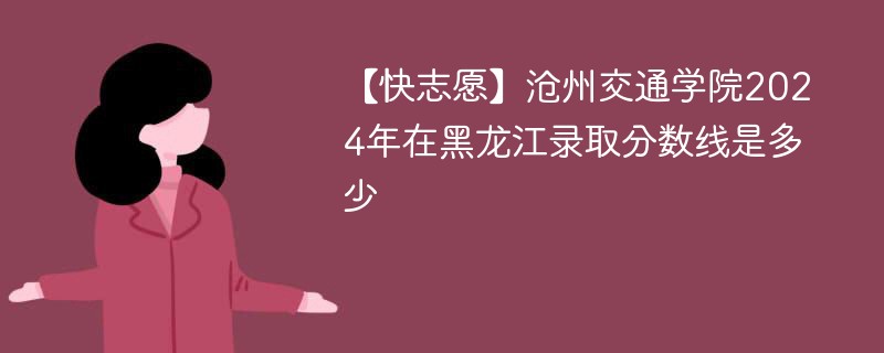 【快志愿】沧州交通学院2024年在黑龙江录取分数线是多少