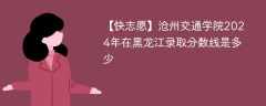 沧州交通学院2024年在黑龙江录取分数线是多少（2023~2021近三年分数位次）