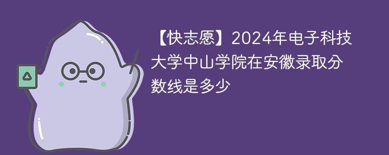 【快志愿】2024年电子科技大学中山学院在安徽录取分数线是多少