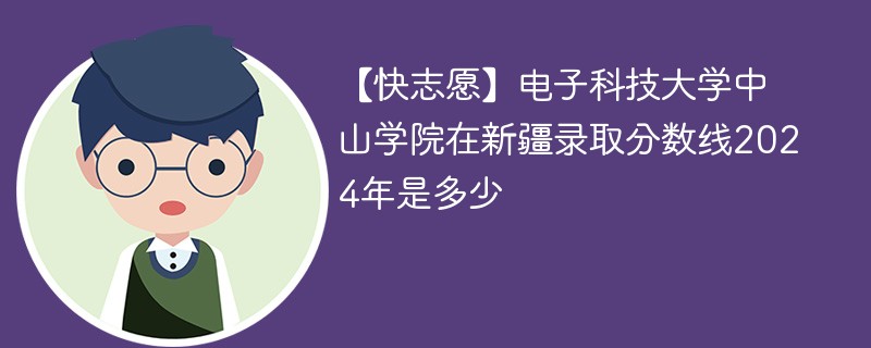 【快志愿】电子科技大学中山学院在新疆录取分数线2024年是多少