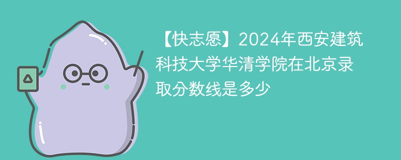 【快志愿】2024年西安建筑科技大学华清学院在北京录取分数线是多少