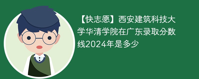 【快志愿】西安建筑科技大学华清学院在广东录取分数线2024年是多少