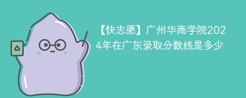 【快志愿】广州华商学院2024年在广东录取分数线是多少