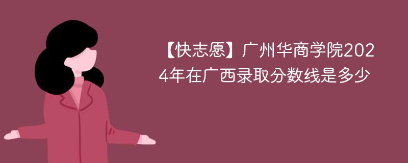 【快志愿】广州华商学院2024年在广西录取分数线是多少