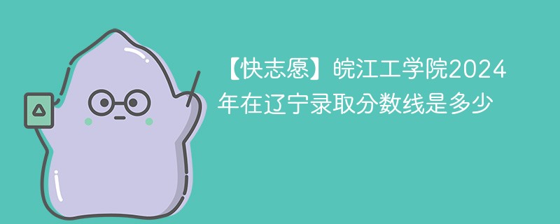 皖江工学院2024年在辽宁录取分数线是多少（2024~2022近三年分数位次）