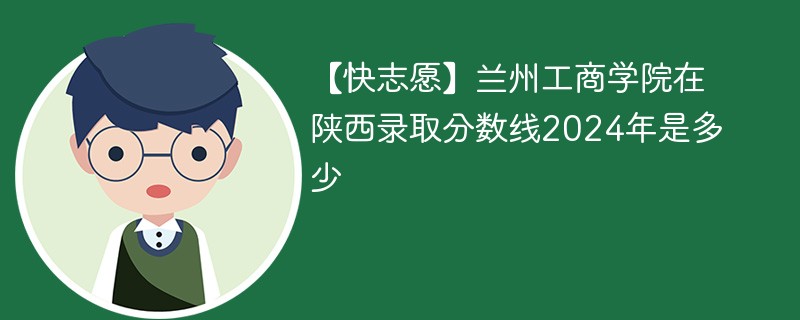 【快志愿】兰州工商学院在陕西录取分数线2024年是多少