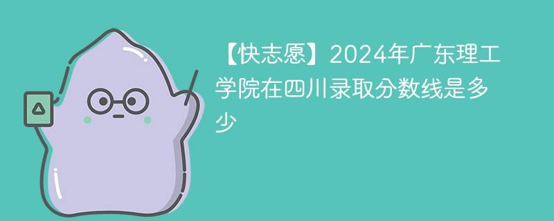 【快志愿】2024年广东理工学院在四川录取分数线是多少