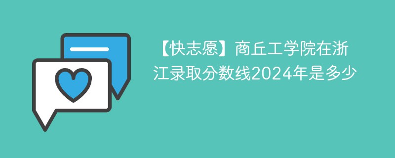 【快志愿】商丘工学院在浙江录取分数线2024年是多少