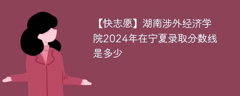 【快志愿】湖南涉外经济学院2024年在宁夏录取分数线是多少