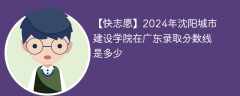 2024年沈阳城市建设学院在广东录取分数线是多少（2023~2021近三年分数位次）