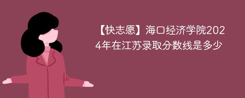 【快志愿】海口经济学院2024年在江苏录取分数线是多少