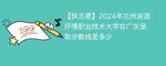 2024年兰州资源环境职业技术大学在广东录取分数线是多少（2023~2021近三年分数位次）