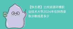 兰州资源环境职业技术大学2024年在陕西录取分数线是多少（2024~2022近三年分数位次）