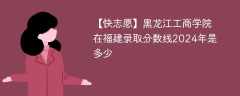 黑龙江工商学院在福建录取分数线2024年是多少（2023~2021近三年分数位次）