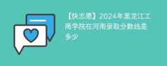 2024年黑龙江工商学院在河南录取分数线是多少（2023~2021近三年分数位次）