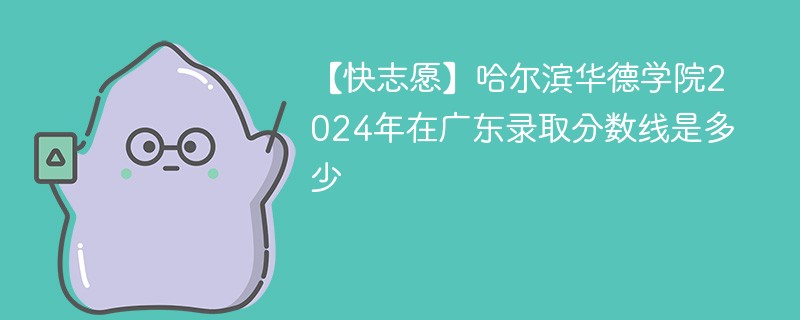 【快志愿】哈尔滨华德学院2024年在广东录取分数线是多少