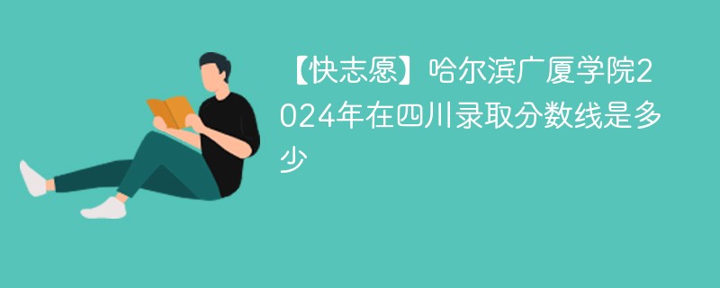 哈尔滨广厦学院2024年在四川录取分数线是多少（2024~2022近三年分数位次）