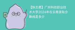 广州科技职业技术大学2024年在云南录取分数线是多少（2023~2021近三年分数位次）