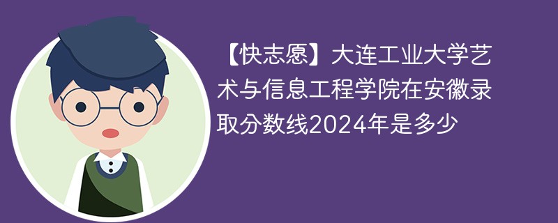 大连工业大学艺术与信息工程学院在安徽录取分数线2024年是多少（2024~2022近三年分数位次）