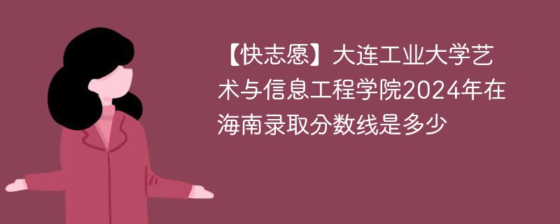 【快志愿】大连工业大学艺术与信息工程学院2024年在海南录取分数线是多少