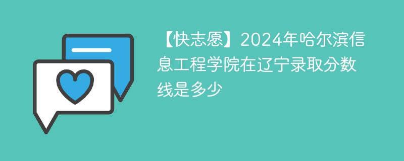 【快志愿】2024年哈尔滨信息工程学院在辽宁录取分数线是多少