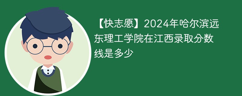 【快志愿】2024年哈尔滨远东理工学院在江西录取分数线是多少