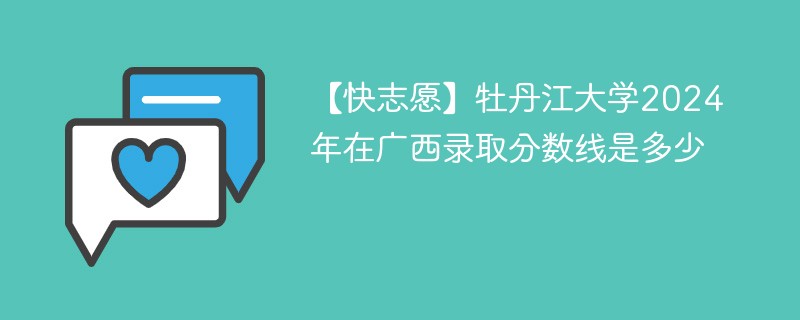 【快志愿】牡丹江大学2024年在广西录取分数线是多少