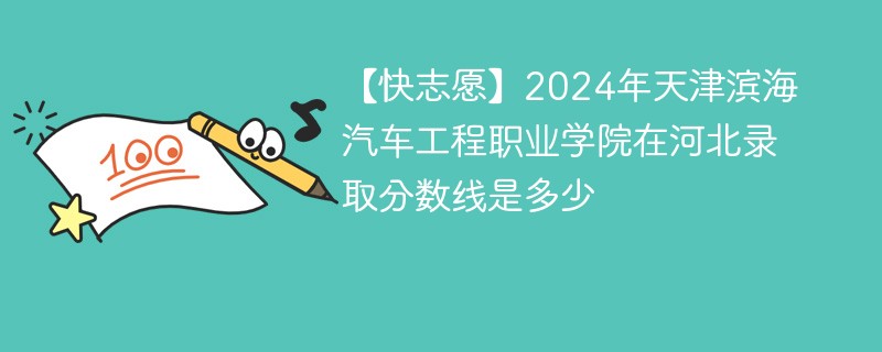 【快志愿】2024年天津滨海汽车工程职业学院在河北录取分数线是多少