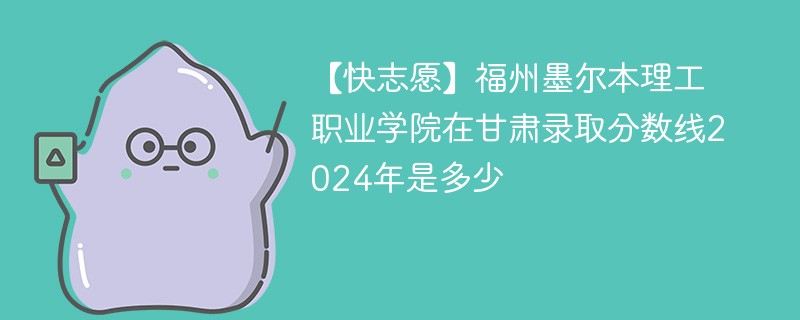 【快志愿】福州墨尔本理工职业学院在甘肃录取分数线2024年是多少