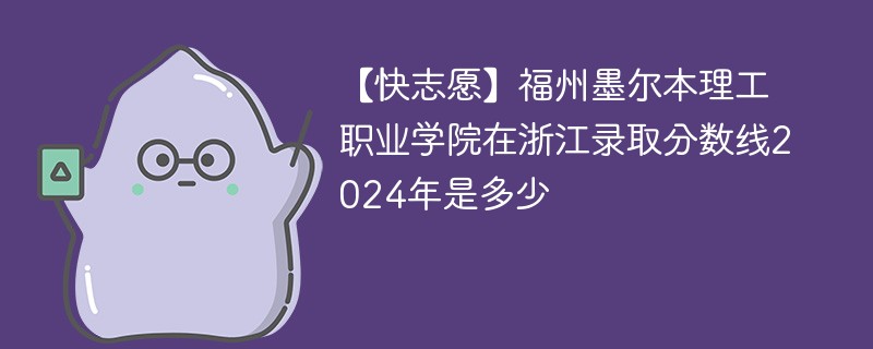 【快志愿】福州墨尔本理工职业学院在浙江录取分数线2024年是多少