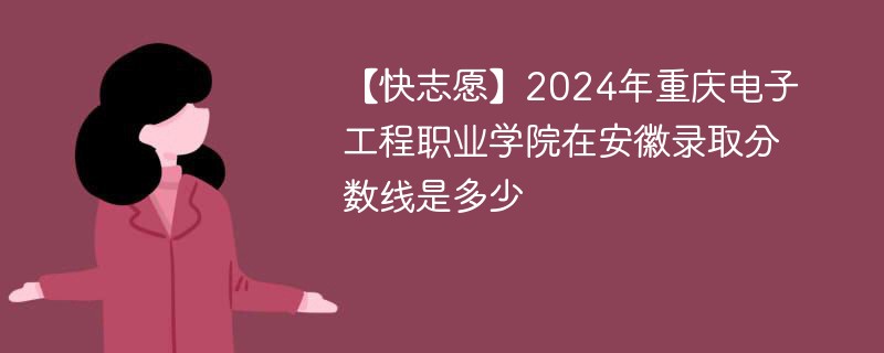 【快志愿】2024年重庆电子工程职业学院在安徽录取分数线是多少