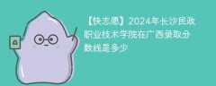 2024年长沙民政职业技术学院在广西录取分数线是多少（2023~2021近三年分数位次）