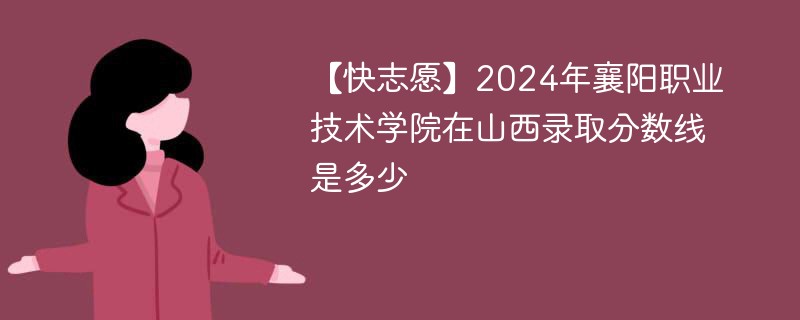 【快志愿】2024年襄阳职业技术学院在山西录取分数线是多少