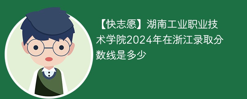 【快志愿】湖南工业职业技术学院2024年在浙江录取分数线是多少