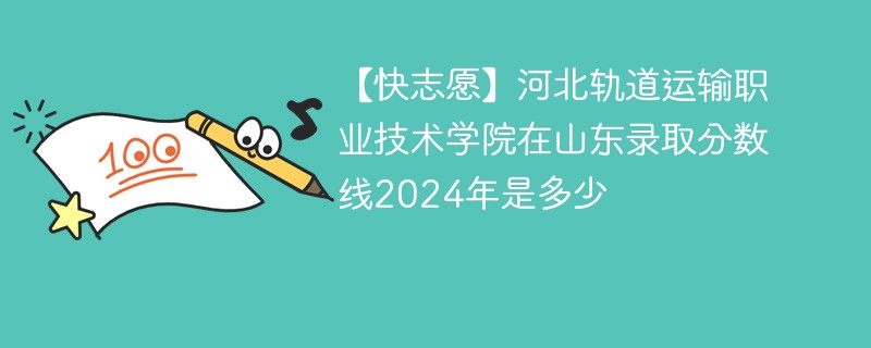 【快志愿】河北轨道运输职业技术学院在山东录取分数线2024年是多少